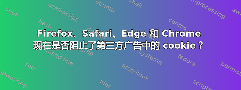 Firefox、Safari、Edge 和 Chrome 现在是否阻止了第三方广告中的 cookie？