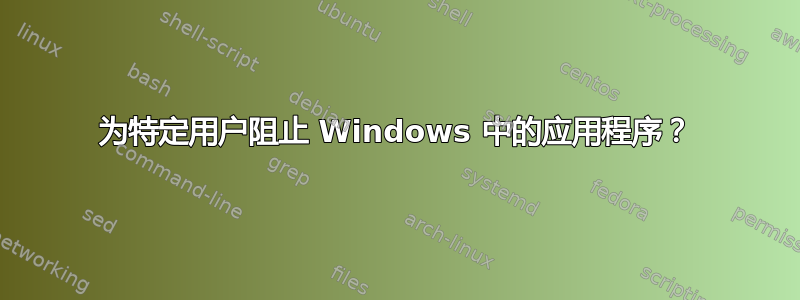 为特定用户阻止 Windows 中的应用程序？