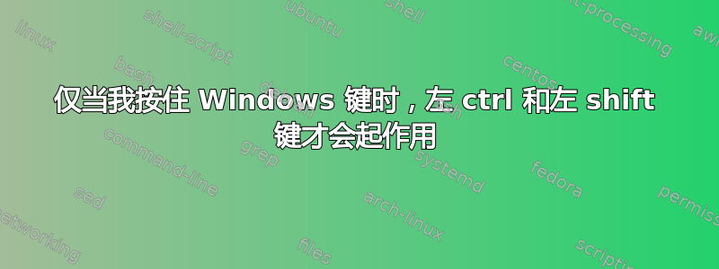 仅当我按住 Windows 键时，左 ctrl 和左 shift 键才会起作用