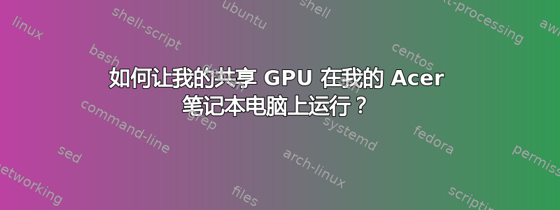 如何让我的共享 GPU 在我的 Acer 笔记本电脑上运行？