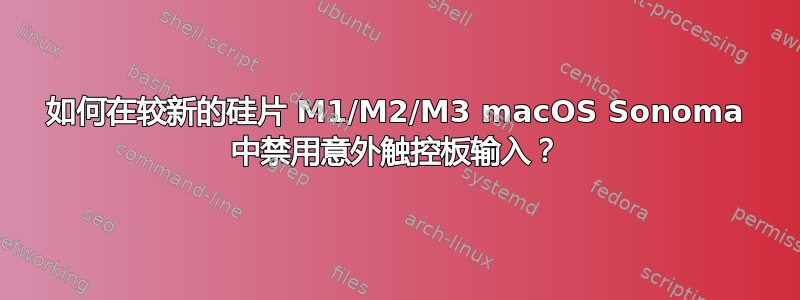 如何在较新的硅片 M1/M2/M3 macOS Sonoma 中禁用意外触控板输入？