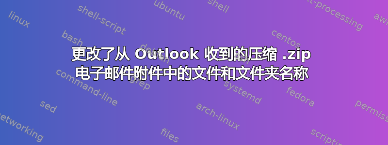 更改了从 Outlook 收到的压缩 .zip 电子邮件附件中的文件和文件夹名称