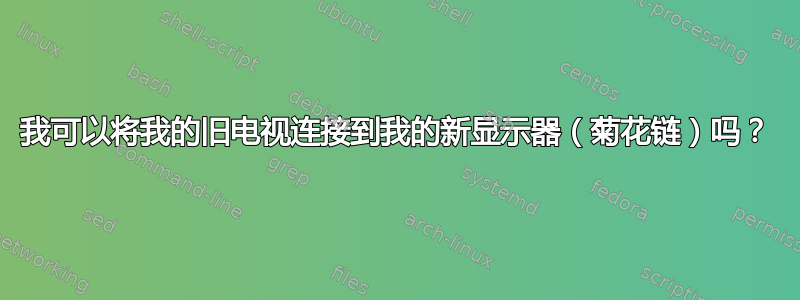 我可以将我的旧电视连接到我的新显示器（菊花链）吗？