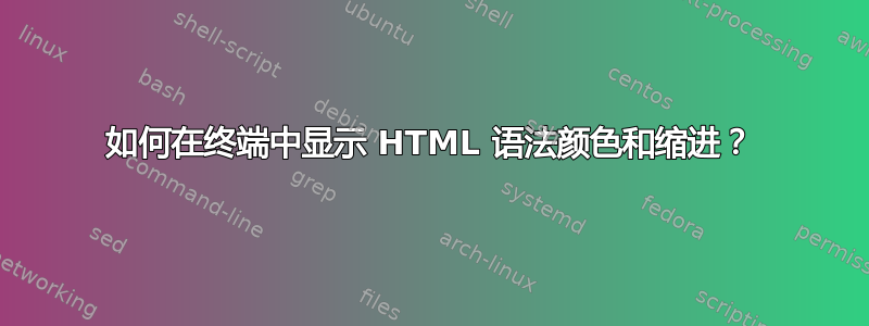 如何在终端中显示 HTML 语法颜色和缩进？