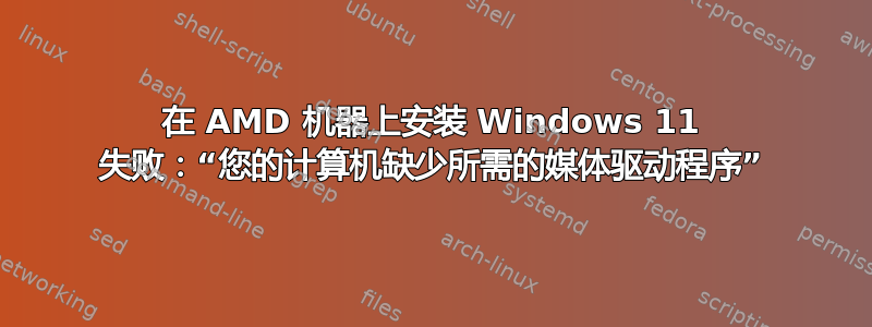 在 AMD 机器上安装 Windows 11 失败：“您的计算机缺少所需的媒体驱动程序”