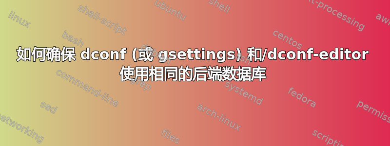 如何确保 dconf (或 gsettings) 和/dconf-editor 使用相同的后端数据库