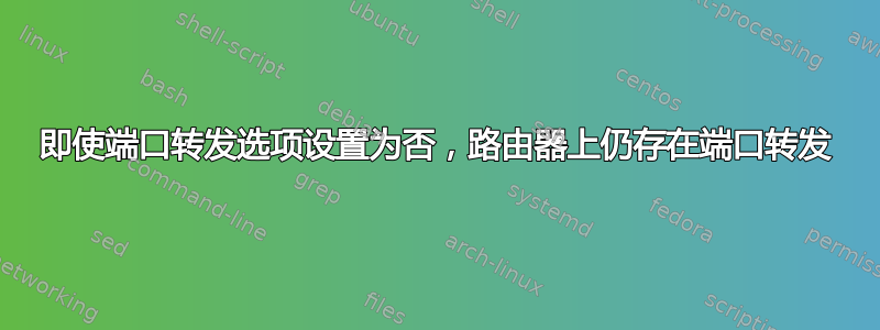 即使端口转发选项设置为否，路由器上仍存在端口转发