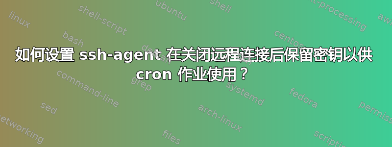 如何设置 ssh-agent 在关闭远程连接后保留密钥以供 cron 作业使用？