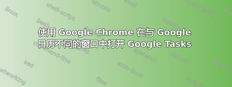 使用 Google Chrome 在与 Google 日历不同的窗口中打开 Google Tasks