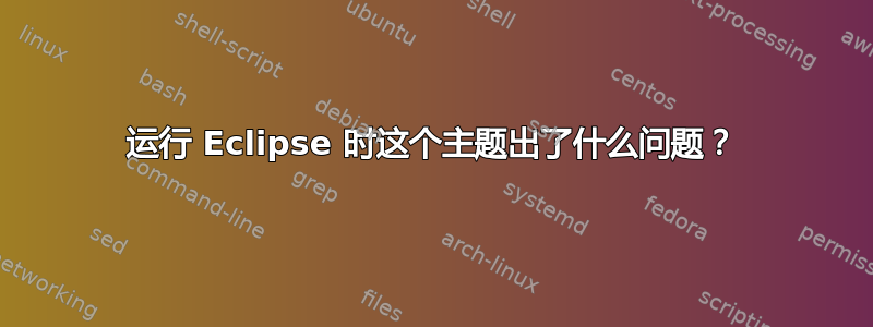 运行 Eclipse 时这个主题出了什么问题？