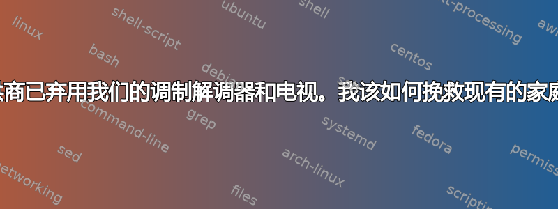 我的提供商已弃用我们的调制解调器和电视。我该如何挽救现有的家庭网络？