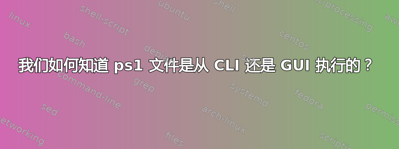 我们如何知道 ps1 文件是从 CLI 还是 GUI 执行的？