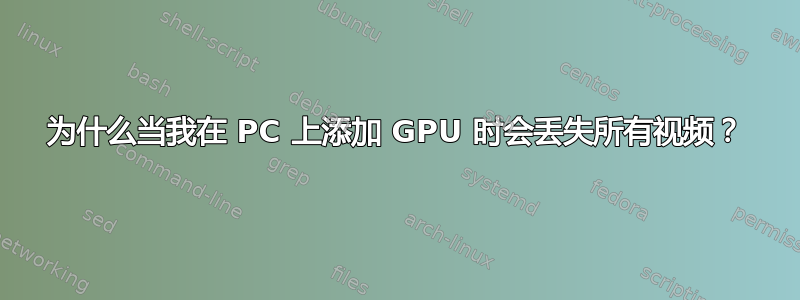 为什么当我在 PC 上添加 GPU 时会丢失所有视频？