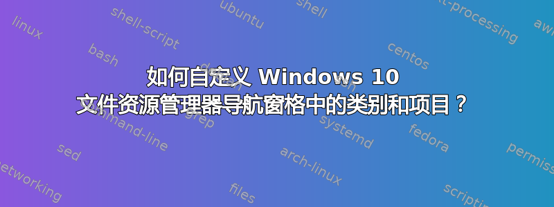 如何自定义 Windows 10 文件资源管理器导航窗格中的类别和项目？