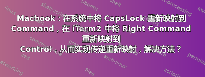 Macbook：在系统中将 CapsLock 重新映射到 Command，在 iTerm2 中将 Right Command 重新映射到 Control，从而实现传递重新映射，解决方法？