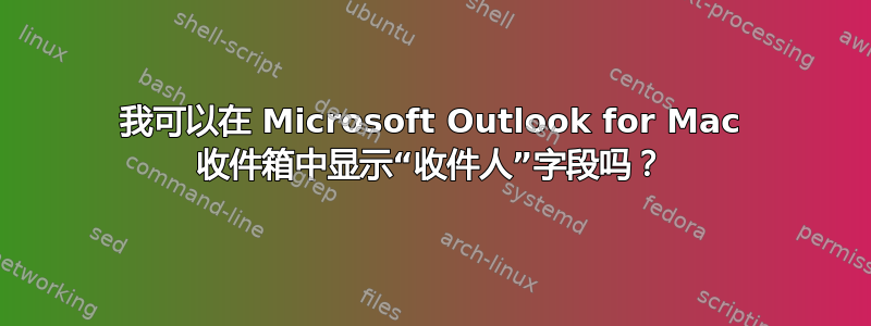 我可以在 Microsoft Outlook for Mac 收件箱中显示“收件人”字段吗？