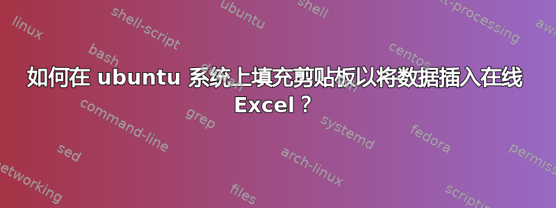 如何在 ubuntu 系统上填充剪贴板以将数据插入在线 Excel？