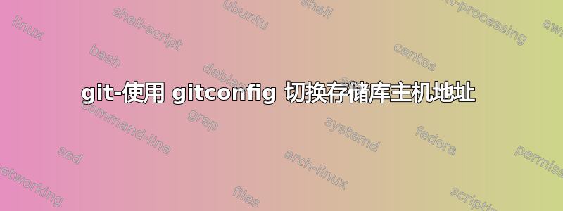 git-使用 gitconfig 切换存储库主机地址