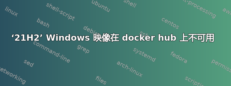 ‘21H2’ Windows 映像在 docker hub 上不可用 