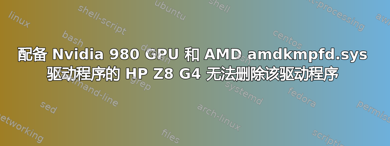 配备 Nvidia 980 GPU 和 AMD amdkmpfd.sys 驱动程序的 HP Z8 G4 无法删除该驱动程序