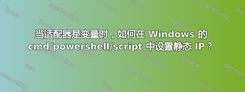 当适配器是变量时，如何在 Windows 的 cmd/powershell/script 中设置静态 IP？