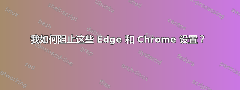 我如何阻止这些 Edge 和 Chrome 设置？