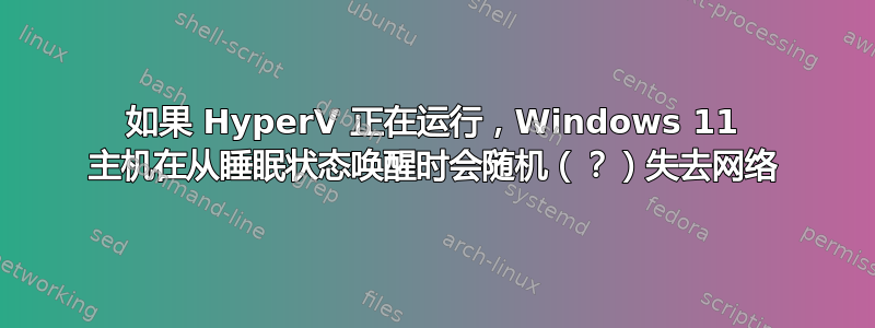 如果 HyperV 正在运行，Windows 11 主机在从睡眠状态唤醒时会随机（？）失去网络