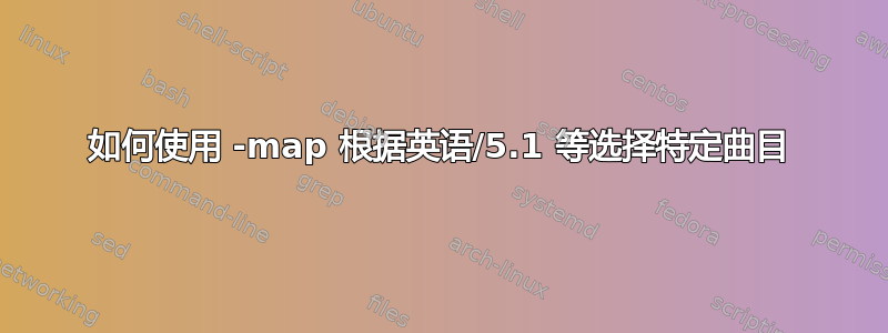 如何使用 -map 根据英语/5.1 等选择特定曲目