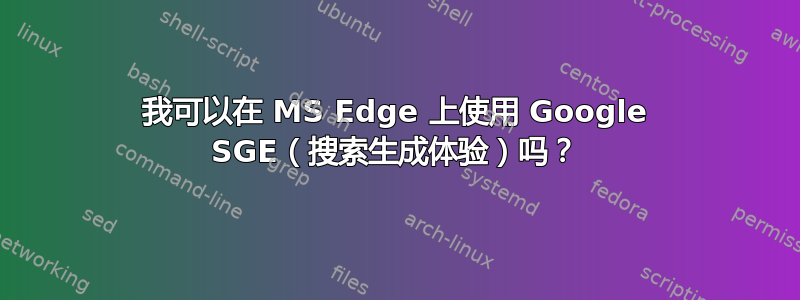 我可以在 MS Edge 上使用 Google SGE（搜索生成体验）吗？