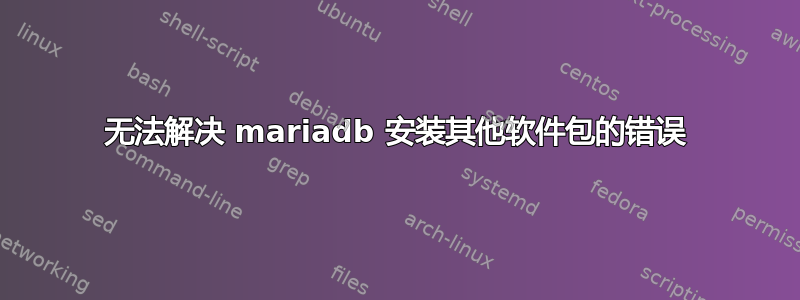 无法解决 mariadb 安装其他软件包的错误