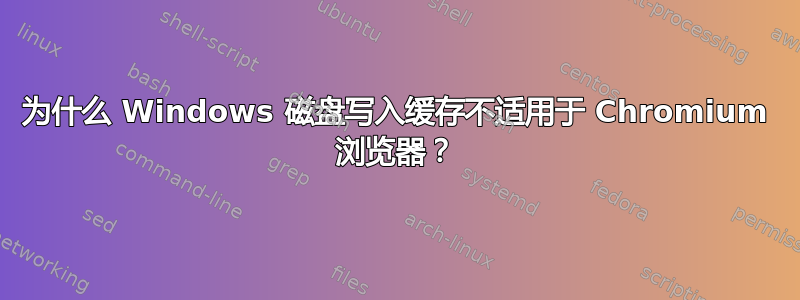 为什么 Windows 磁盘写入缓存不适用于 Chromium 浏览器？