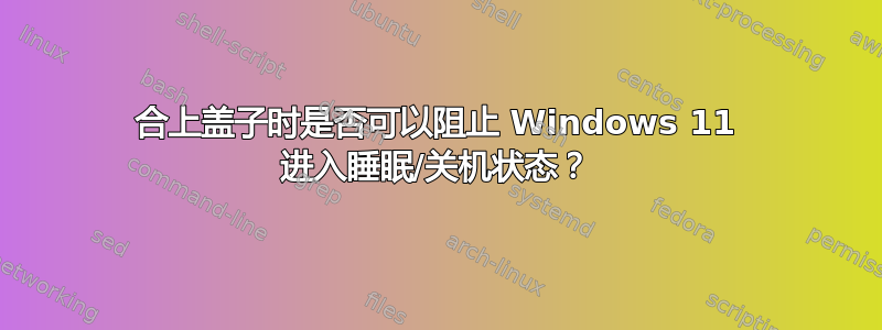 合上盖子时是否可以阻止 Windows 11 进入睡眠/关机状态？