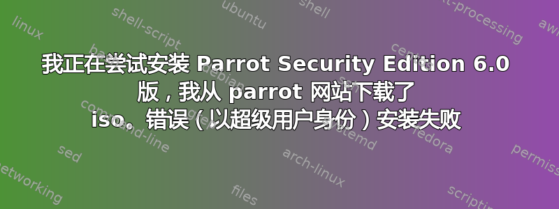 我正在尝试安装 Parrot Security Edition 6.0 版，我从 parrot 网站下载了 iso。错误（以超级用户身份）安装失败