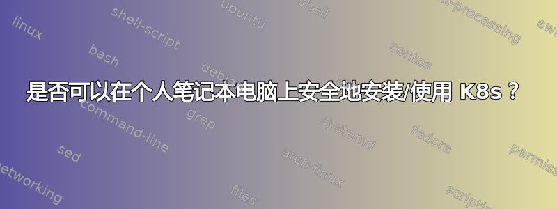 是否可以在个人笔记本电脑上安全地安装/使用 K8s？