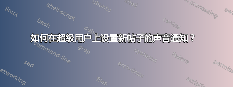 如何在超级用户上设置新帖子的声音通知？ 