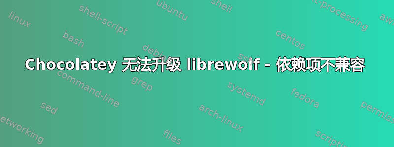 Chocolatey 无法升级 librewolf - 依赖项不兼容