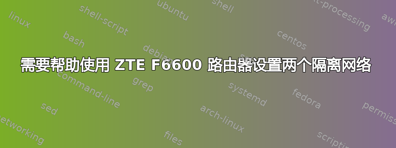 需要帮助使用 ZTE F6600 路由器设置两个隔离网络