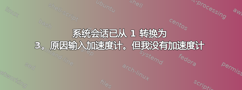 系统会话已从 1 转换为 3。原因输入加速度计。但我没有加速度计