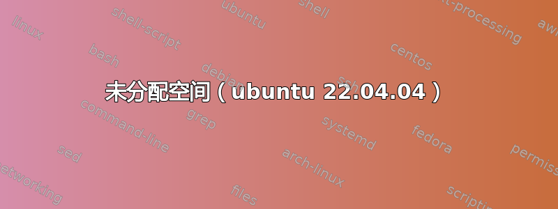 未分配空间（ubuntu 22.04.04）