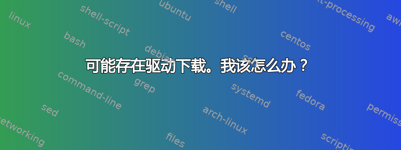 可能存在驱动下载。我该怎么办？