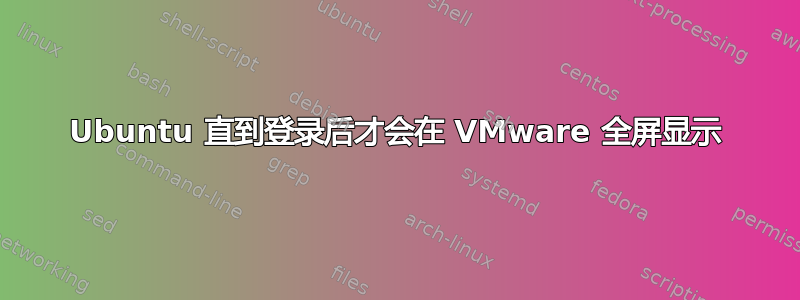 Ubuntu 直到登录后才会在 VMware 全屏显示