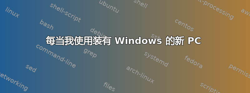 每当我使用装有 Windows 的新 PC