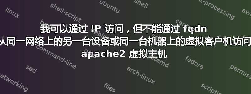 我可以通过 IP 访问，但不能通过 fqdn 从同一网络上的另一台设备或同一台机器上的虚拟客户机访问 apache2 虚拟主机