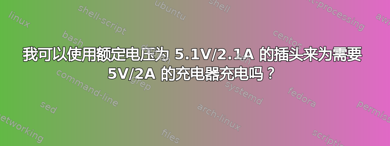 我可以使用额定电压为 5.1V/2.1A 的插头来为需要 5V/2A 的充电器充电吗？