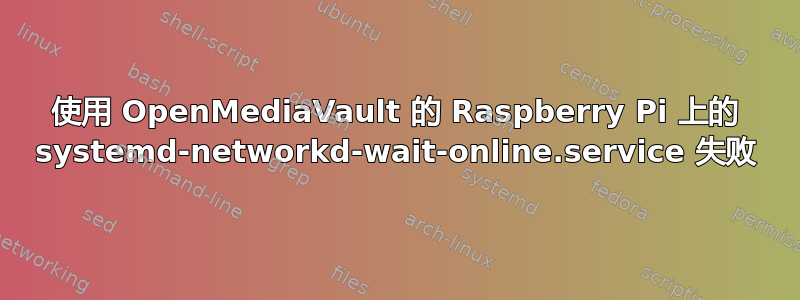 使用 OpenMediaVault 的 Raspberry Pi 上的 systemd-networkd-wait-online.service 失败