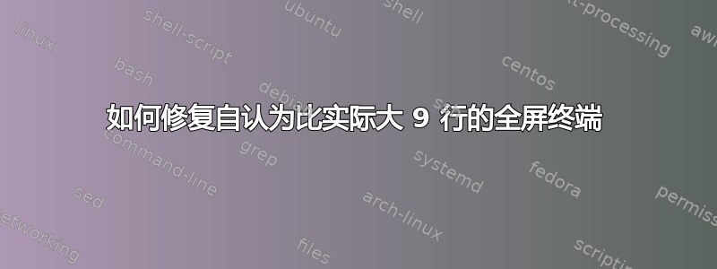 如何修复自认为比实际大 9 行的全屏终端