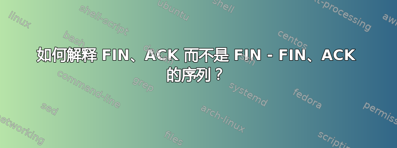 如何解释 FIN、ACK 而不是 FIN - FIN、ACK 的序列？