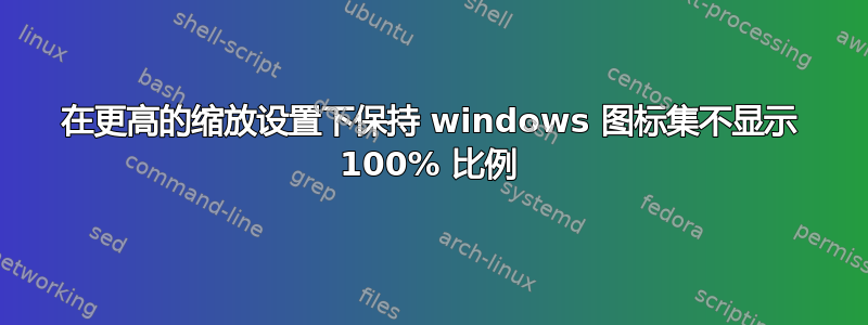 在更高的缩放设置下保持 windows 图标集不显示 100% 比例