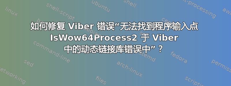 如何修复 Viber 错误“无法找到程序输入点 IsWow64Process2 于 Viber 中的动态链接库错误中”？