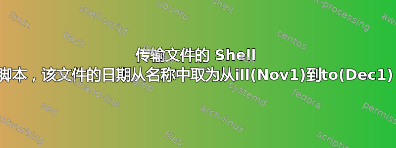 传输文件的 Shell 脚本，该文件的日期从名称中取为从ill(Nov1)到to(Dec1)